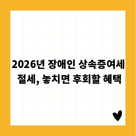 2026년 장애인 상속증여세 절세, 놓치면 후회할 혜택