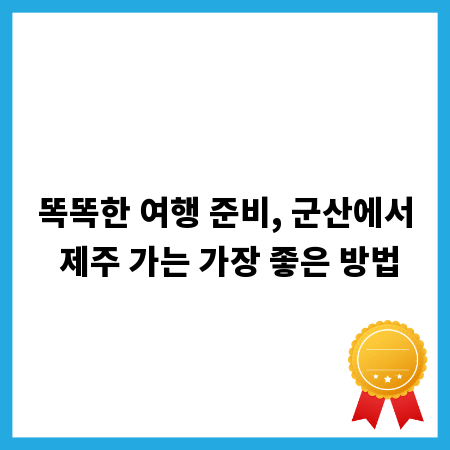 똑똑한 여행 준비, 군산에서 제주 가는 가장 좋은 방법