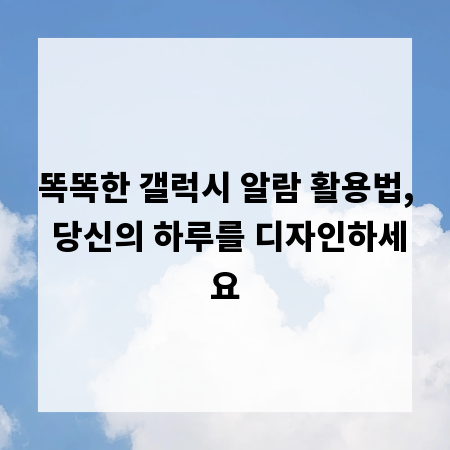똑똑한 갤럭시 알람 활용법, 당신의 하루를 디자인하세요