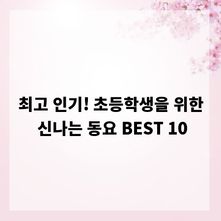 최고 인기! 초등학생을 위한 신나는 동요 BEST 10