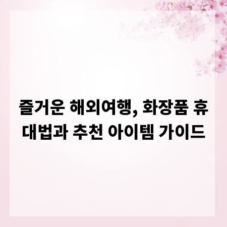 즐거운 해외여행, 화장품 휴대법과 추천 아이템 가이드