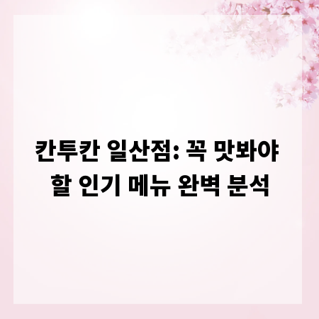 칸투칸 일산점: 꼭 맛봐야 할 인기 메뉴 완벽 분석