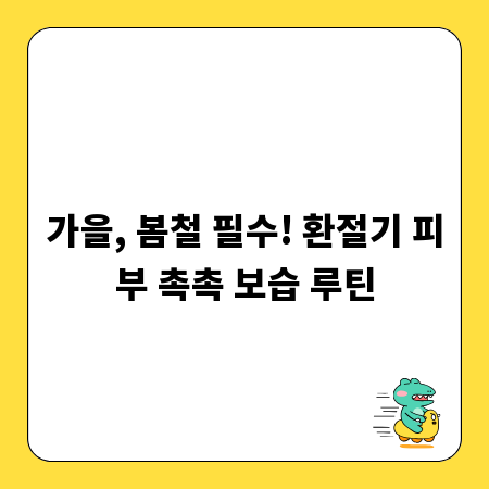 가을, 봄철 필수! 환절기 피부 촉촉 보습 루틴