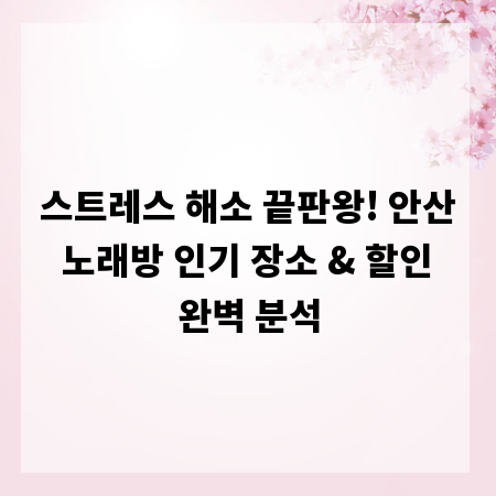 스트레스 해소 끝판왕! 안산 노래방 인기 장소 & 할인 완벽 분석