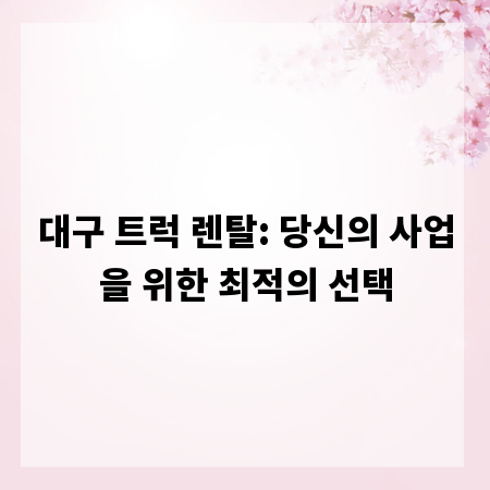 대구 트럭 렌탈: 당신의 사업을 위한 최적의 선택