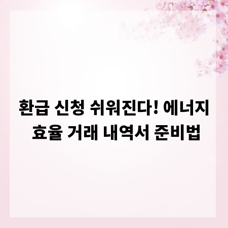 환급 신청 쉬워진다! 에너지 효율 거래 내역서 준비법