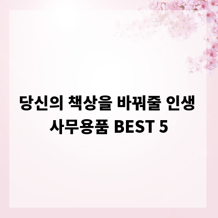 당신의 책상을 바꿔줄 인생 사무용품 BEST 5