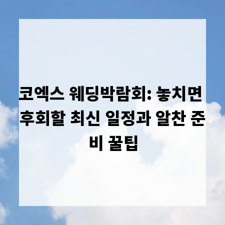 코엑스 웨딩박람회: 놓치면 후회할 최신 일정과 알찬 준비 꿀팁