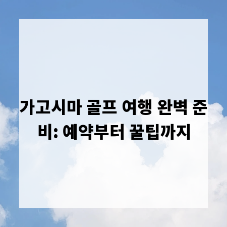 가고시마 골프 여행 완벽 준비: 예약부터 꿀팁까지