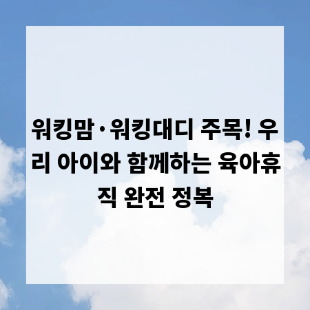 워킹맘·워킹대디 주목! 우리 아이와 함께하는 육아휴직 완전 정복