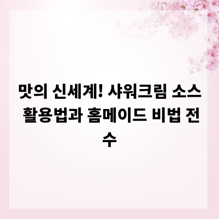 맛의 신세계! 샤워크림 소스 활용법과 홈메이드 비법 전수