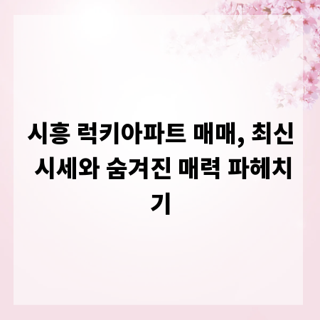 시흥 럭키아파트 매매, 최신 시세와 숨겨진 매력 파헤치기