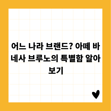 어느 나라 브랜드? 아떼 바네사 브루노의 특별함 알아보기