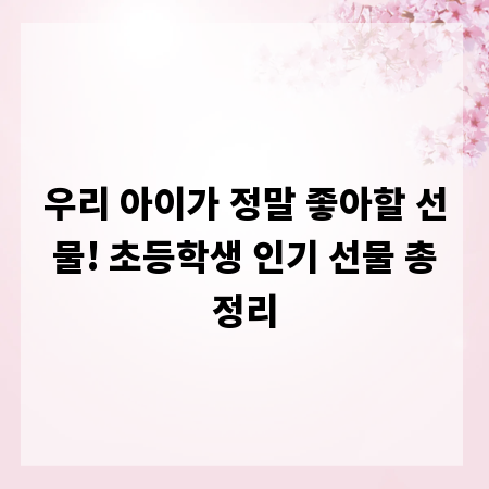 우리 아이가 정말 좋아할 선물! 초등학생 인기 선물 총정리