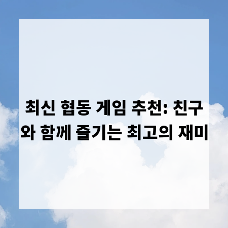 최신 협동 게임 추천: 친구와 함께 즐기는 최고의 재미