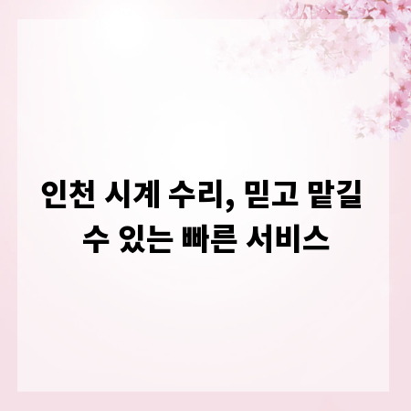 인천 시계 수리, 믿고 맡길 수 있는 빠른 서비스