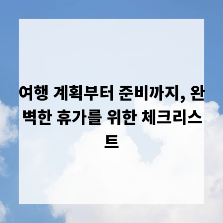 여행 계획부터 준비까지, 완벽한 휴가를 위한 체크리스트