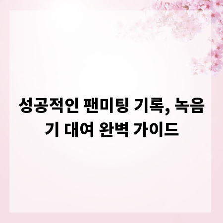 성공적인 팬미팅 기록, 녹음기 대여 완벽 가이드