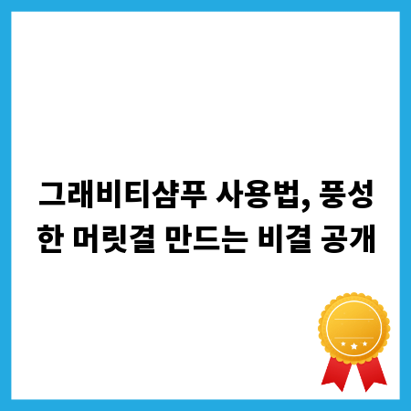 그래비티샴푸 사용법, 풍성한 머릿결 만드는 비결 공개