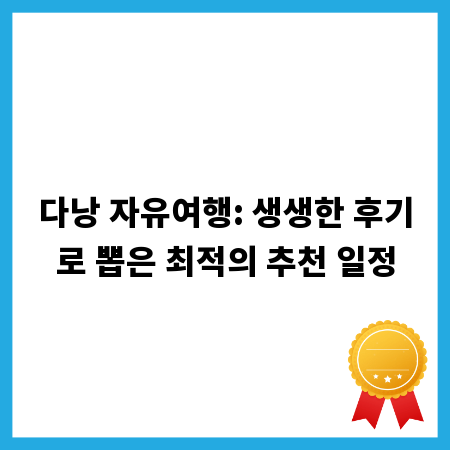 다낭 자유여행: 생생한 후기로 뽑은 최적의 추천 일정