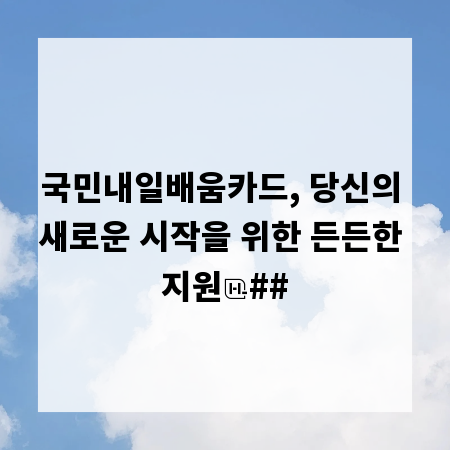 국민내일배움카드, 당신의 새로운 시작을 위한 든든한 지원
##