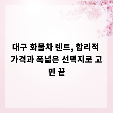 대구 화물차 렌트, 합리적 가격과 폭넓은 선택지로 고민 끝