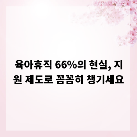 육아휴직 66%의 현실, 지원 제도로 꼼꼼히 챙기세요