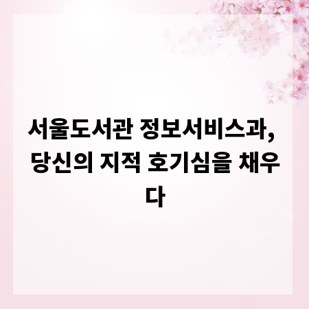 서울도서관 정보서비스과, 당신의 지적 호기심을 채우다