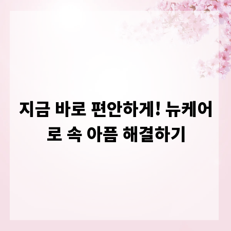 지금 바로 편안하게! 뉴케어로 속 아픔 해결하기
