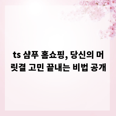 ts 샴푸 홈쇼핑, 당신의 머릿결 고민 끝내는 비법 공개
