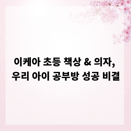 이케아 초등 책상 & 의자, 우리 아이 공부방 성공 비결
