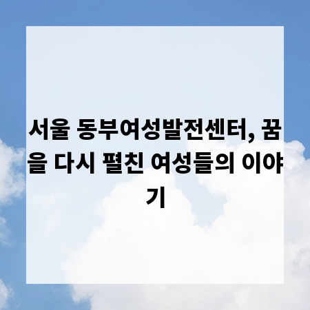 서울 동부여성발전센터, 꿈을 다시 펼친 여성들의 이야기