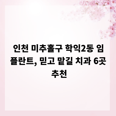 인천 미추홀구 학익2동 임플란트, 믿고 맡길 치과 6곳 추천