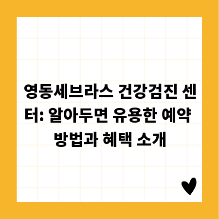 영동세브라스 건강검진 센터: 알아두면 유용한 예약 방법과 혜택 소개