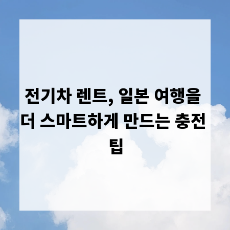 전기차 렌트, 일본 여행을 더 스마트하게 만드는 충전 팁