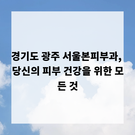 경기도 광주 서울본피부과, 당신의 피부 건강을 위한 모든 것