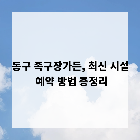 동구 족구장가든, 최신 시설 예약 방법 총정리