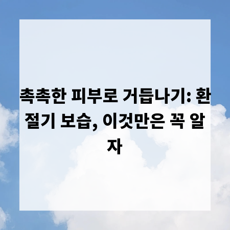 촉촉한 피부로 거듭나기: 환절기 보습, 이것만은 꼭 알자