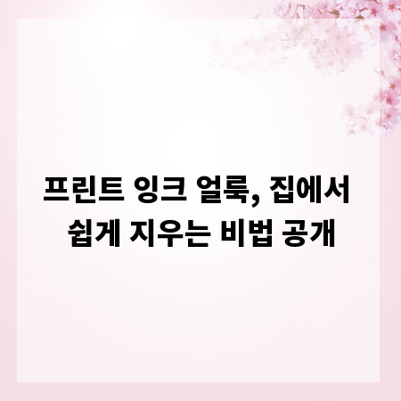 프린트 잉크 얼룩, 집에서 쉽게 지우는 비법 공개