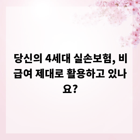 당신의 4세대 실손보험, 비급여 제대로 활용하고 있나요?