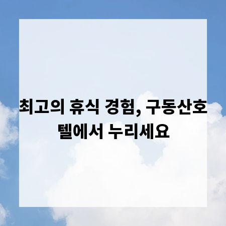 최고의 휴식 경험, 구동산호텔에서 누리세요