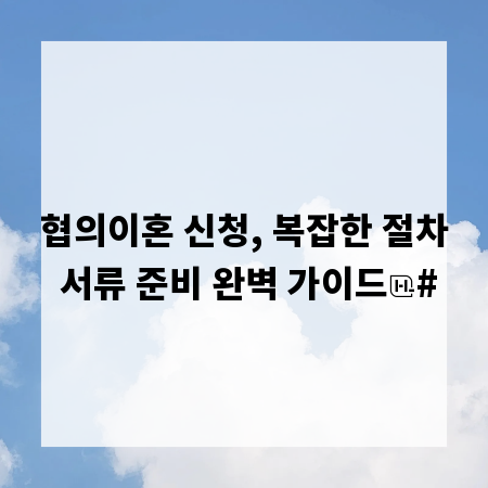 협의이혼 신청, 복잡한 절차 서류 준비 완벽 가이드
#