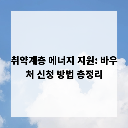 취약계층 에너지 지원: 바우처 신청 방법 총정리