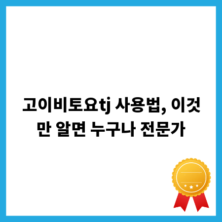 고이비토요tj 사용법, 이것만 알면 누구나 전문가
