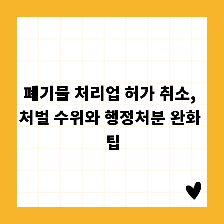 폐기물 처리업 허가 취소, 처벌 수위와 행정처분 완화 팁