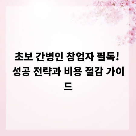 초보 간병인 창업자 필독! 성공 전략과 비용 절감 가이드