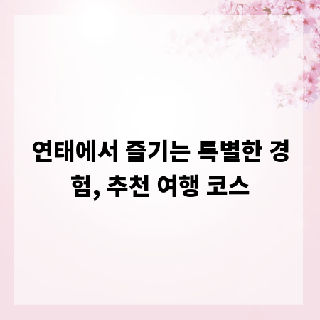 연태에서 즐기는 특별한 경험, 추천 여행 코스