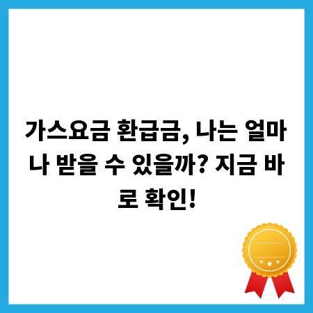 가스요금 환급금, 나는 얼마나 받을 수 있을까? 지금 바로 확인!