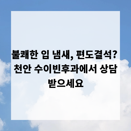 불쾌한 입 냄새, 편도결석? 천안 수이빈후과에서 상담받으세요
