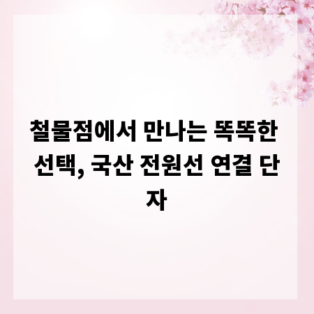 철물점에서 만나는 똑똑한 선택, 국산 전원선 연결 단자